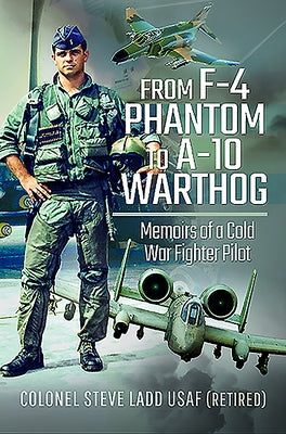 From F-4 Phantom to A-10 Warthog: Memoirs of a Cold War Fighter Pilot by Ladd, Steven K.