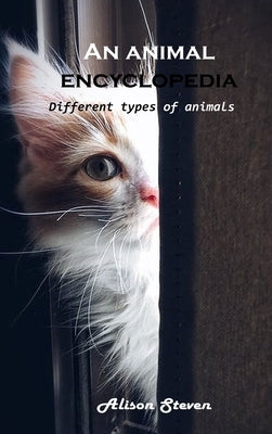 An animal encyclopedia: Different types of animals by Alison Steven