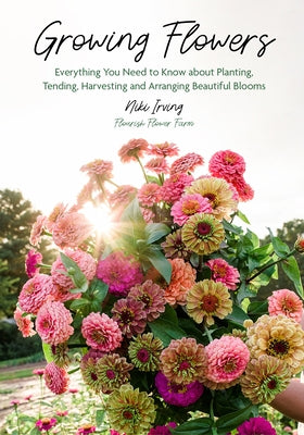 Growing Flowers: Everything You Need to Know about Planting, Tending, Harvesting and Arranging Beautiful Blooms by Irving, Niki