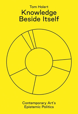 Knowledge Beside Itself: Contemporary Art's Epistemic Politics by Holert, Tom
