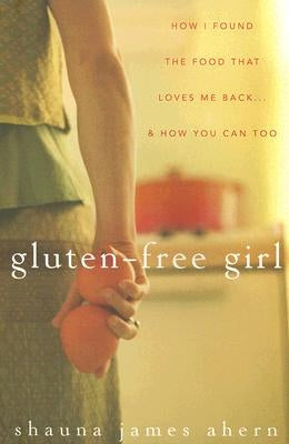Gluten-Free Girl: How I Found the Food That Loves Me Back...& How You Can, Too by James Ahern, Shauna