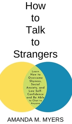 How to Talk to Strangers: Learn How to Overcome Shyness, Social Anxiety, and Low Self-Confidence and Be Able to Chat to Anyone by Myers, Amanda M.