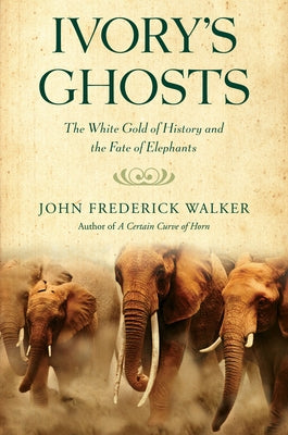 Ivory's Ghosts: The White Gold of History and the Fate of Elephants by Walker, John Frederick