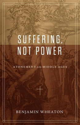 Suffering, Not Power: Atonement in the Middle Ages by Wheaton, Benjamin