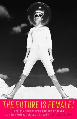 The Future Is Female! 25 Classic Science Fiction Stories by Women, from Pulp Pioneers to Ursula K. Le Guin: A Library of America Special Publication by Yaszek, Lisa