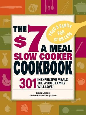 The $7 a Meal Slow Cooker Cookbook: 301 Delicious, Nutritious Recipes the Whole Family Will Love! by Larsen, Linda