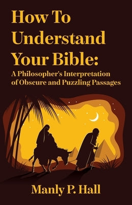 How To Understand Your Bible: A Philosopher's Interpretation of Obscure and Puzzling Passages: A Philosopher's Interpretation of Obscure and Puzzlin by Manly P Hall