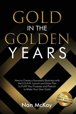 Gold in the Golden Years: How to Create a Successful Business with the S.O.A.R. Launch and Grow Plan to Fulfill Your Purpose and Passion to Make by McKay, Nan