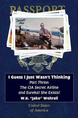 I Guess I Just Wasn't Thinking: Part Three: The CIA Secret Airline and Eureka! She Exists! by Wehrell, W. K. "Jake"
