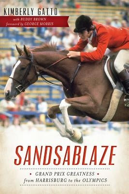 Sandsablaze: Grand Prix Greatness from Harrisburg to the Olympics by Gatto, Kimberly