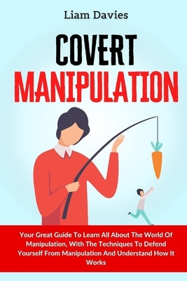 Covert Manipulation: Your Great Guide To Learn All About The World Of Manipulation, With The Techniques To Defend Yourself From Manipulatio by Davies, Liam