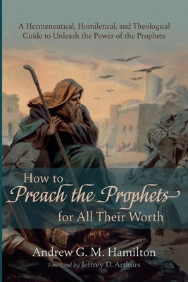 How to Preach the Prophets for All Their Worth by Hamilton, Andrew G. M.