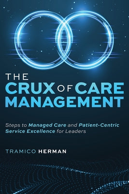 The Crux of Care Management: Steps to Managed Care and Patient-Centric Service Excellence for Leaders by Herman, Tramico