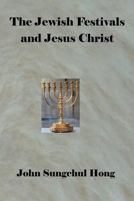 The Jewish Festivals and Jesus Christ by Hong, John Sungschul