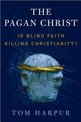The Pagan Christ: Is Blind Faith Killing Christianity? by Harpur, Tom