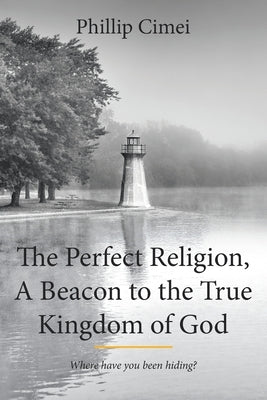 The Perfect Religion, A Beacon to the True Kingdom of God: Where Have you Been Hiding? by Cimei, Phillip