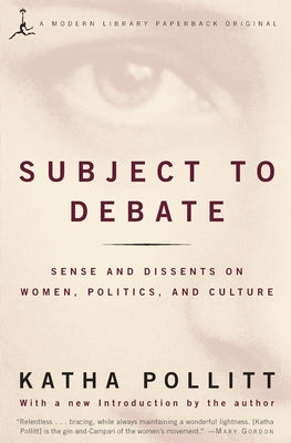 Subject to Debate: Sense and Dissents on Women, Politics, and Culture by Pollitt, Katha