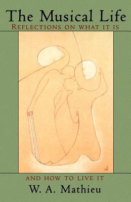 The Musical Life: Reflections on What It Is and How to Live It by Mathieu, W. a.