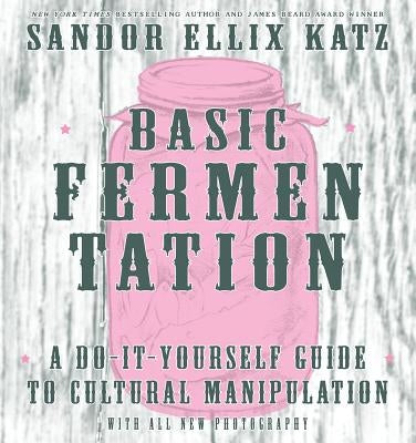 Basic Fermentation: A Do-It-Yourself Guide to Cultural Manipulation by Katz, Sandor Ellix