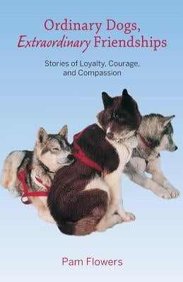 Ordinary Dogs, Extraordinary Friendships: Stories of Loyalty, Courage, and Compassion by Flowers, Pam