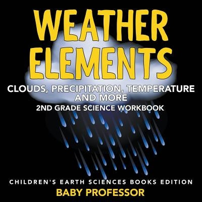 Weather Elements (Clouds, Precipitation, Temperature and More): 2nd Grade Science Workbook Children's Earth Sciences Books Edition by Baby Professor