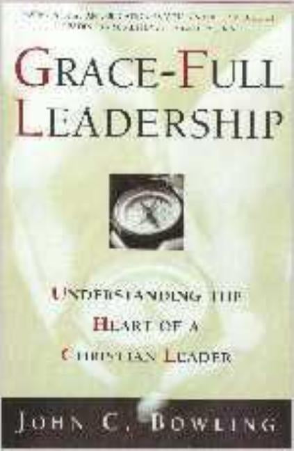 Grace-Full Leadership: Understanding the Heart of a Christian Leader by Bowling, John C.