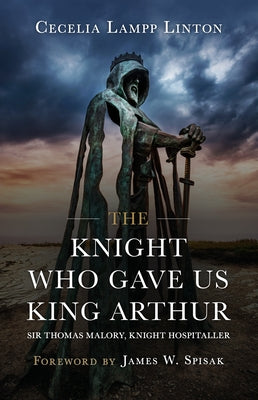 The Knight Who Gave Us King Arthur: Sir Thomas Malory, Knight Hospitaller by Lampp Linton, Cecelia