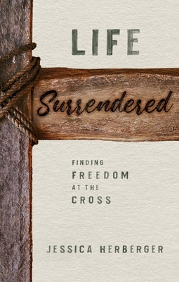 Life Surrendered: Finding Freedom at the Cross by Herberger, Jessica