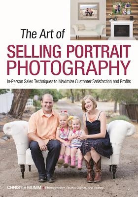 The Art of Selling Portrait Photography: In-Person Sales Techniques to Maximize Customer Satisfaction and Profits by Mumm, Christie