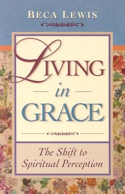 Living In Grace: The Shift To Spiritual Perception by Lewis, Beca