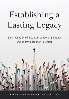 Establishing a Lasting Legacy: Six Steps to Maximize Your Leadership Impact and Improve Teacher Retention by Evers-Gerdes, Becky