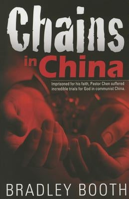 Chains in China: Imprisoned for His Faith, Pastor Chen Suffered Incredible Trials for God in Communist China by Booth, Bradley