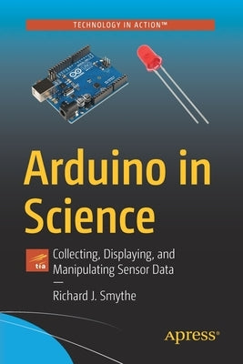 Arduino in Science: Collecting, Displaying, and Manipulating Sensor Data by Smythe, Richard J.