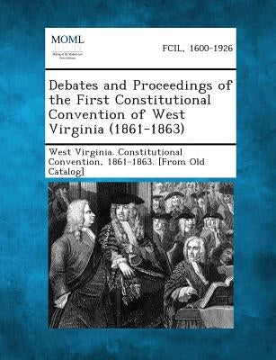 Debates and Proceedings of the First Constitutional Convention of West Virginia (1861-1863) by West Virginia Constitutional Convention
