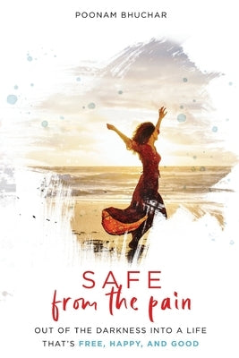SAFE From the Pain: Out of the Darkness Into a Life That's Free, Happy, and Good by Bhuchar, Poonam