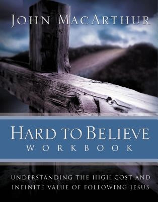 Hard to Believe Workbook: Understanding the High Cost and Infinite Value of Following Jesue by MacArthur, John F., Jr.