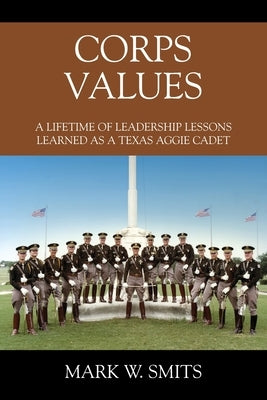 Corps Values: A Lifetime of Leadership Lessons Learned as a Texas Aggie Cadet by Smits, Mark W.