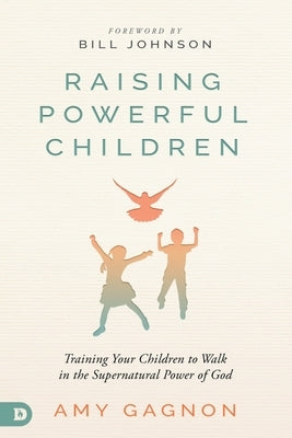 Raising Powerful Children: Training Your Children to Walk in the Supernatural Power of God by Gagnon, Amy