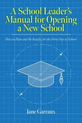 A School Leaders Manual for Opening a New School: How to Plan and Be Ready for the First Day of School by Garraux, Jane