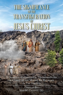 The Significance of the Transfiguration of Jesus Christ: A Glorious Supernatural Transformation of Jesus Christ on the Mount as Recorded in the Gospel by Calhoun DD, John M.
