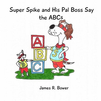 Super Spike and His Pal Boss Say the ABCs by Bower, James R.