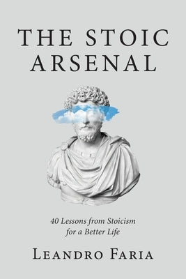 The Stoic Arsenal: 40 Lessons from Stoicism for a Better Life by Faria, Leandro