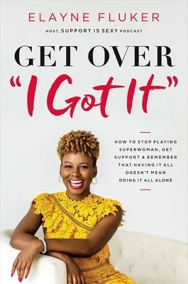 Get Over 'i Got It': How to Stop Playing Superwoman, Get Support, and Remember That Having It All Doesn't Mean Doing It All Alone by Fluker, Elayne