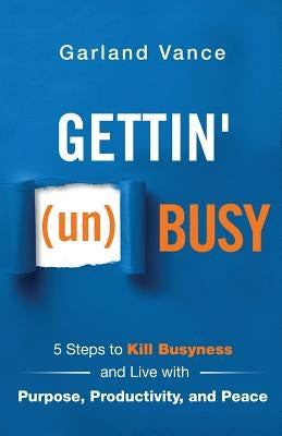 Gettin' (un)Busy: 5 Steps to Kill Busyness and Live with Purpose, Productivity, and Peace by Vance, Garland