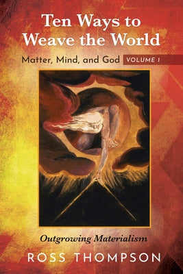 Ten Ways to Weave the World: Matter, Mind, and God, Volume 1 by Thompson, Ross