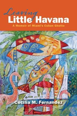 Leaving Little Havana: A Memoir of Miami's Cuban Ghetto by Fernandez, Cecilia M.