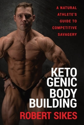 Ketogenic Bodybuilding: A Natural Athlete's Guide to Competitive Savagery by Sikes, Robert