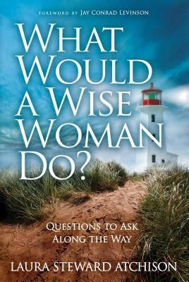 What Would a Wise Woman Do?: Questions to Ask Along the Way by Steward Atchison, Laura