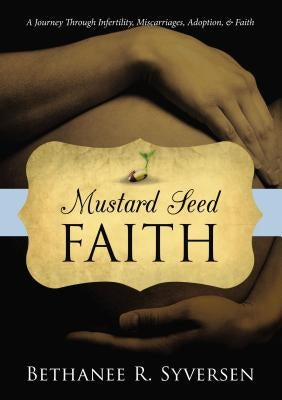 Mustard Seed Faith: A Journey Through Infertility, Miscarriages, Adoption, and Faith by Syversen, Bethanee