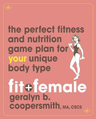 Fit and Female: The Perfect Fitness and Nutrition Game Plan for Your Unique Body Type by Coopersmith, Geralyn